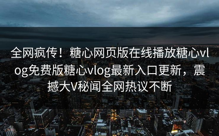 全网疯传！糖心网页版在线播放糖心vlog免费版糖心vlog最新入口更新，震撼大V秘闻全网热议不断