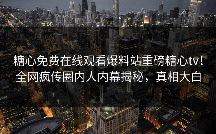 糖心免费在线观看爆料站重磅糖心tv！全网疯传圈内人内幕揭秘，真相大白