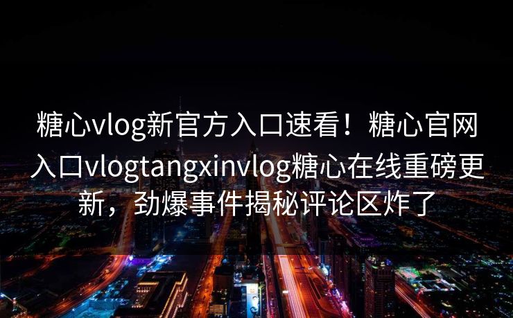 糖心vlog新官方入口速看！糖心官网入口vlogtangxinvlog糖心在线重磅更新，劲爆事件揭秘评论区炸了