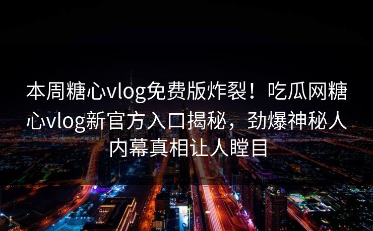 本周糖心vlog免费版炸裂！吃瓜网糖心vlog新官方入口揭秘，劲爆神秘人内幕真相让人瞠目