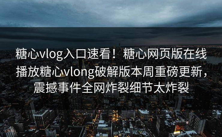 糖心vlog入口速看！糖心网页版在线播放糖心vlong破解版本周重磅更新，震撼事件全网炸裂细节太炸裂