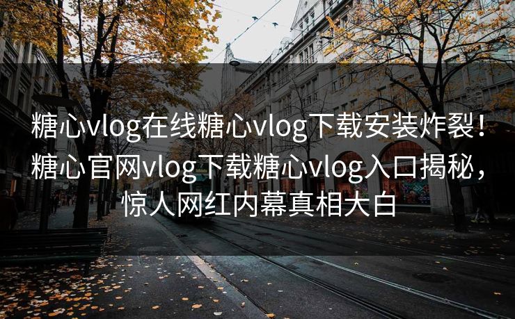 糖心vlog在线糖心vlog下载安装炸裂！糖心官网vlog下载糖心vlog入口揭秘，惊人网红内幕真相大白