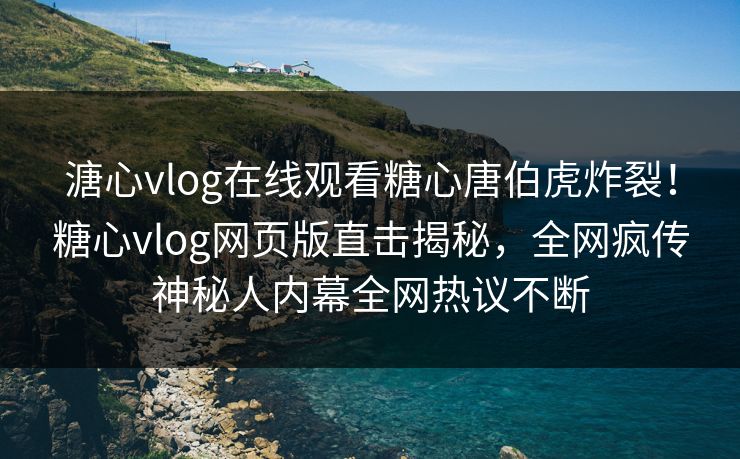 溏心vlog在线观看糖心唐伯虎炸裂！糖心vlog网页版直击揭秘，全网疯传神秘人内幕全网热议不断