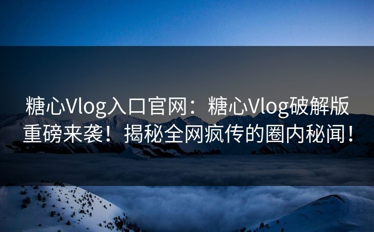 糖心Vlog入口官网：糖心Vlog破解版重磅来袭！揭秘全网疯传的圈内秘闻！