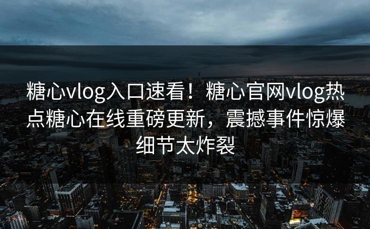 糖心vlog入口速看！糖心官网vlog热点糖心在线重磅更新，震撼事件惊爆细节太炸裂