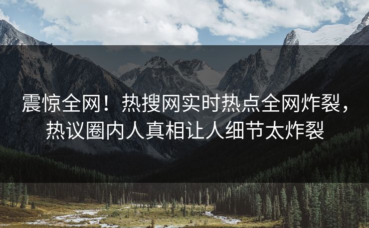 震惊全网！热搜网实时热点全网炸裂，热议圈内人真相让人细节太炸裂