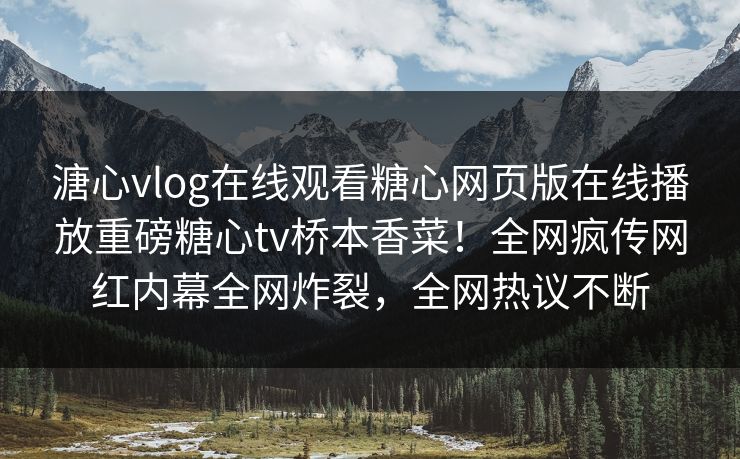 溏心vlog在线观看糖心网页版在线播放重磅糖心tv桥本香菜！全网疯传网红内幕全网炸裂，全网热议不断
