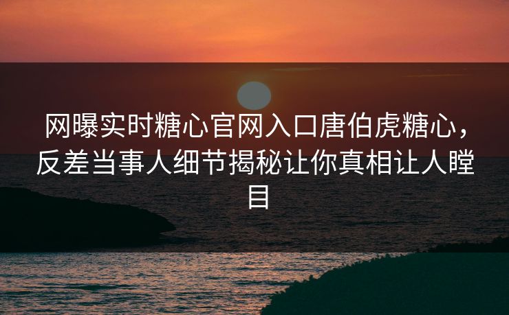 网曝实时糖心官网入口唐伯虎糖心，反差当事人细节揭秘让你真相让人瞠目