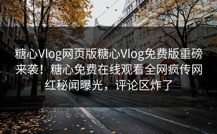 糖心Vlog网页版糖心Vlog免费版重磅来袭！糖心免费在线观看全网疯传网红秘闻曝光，评论区炸了