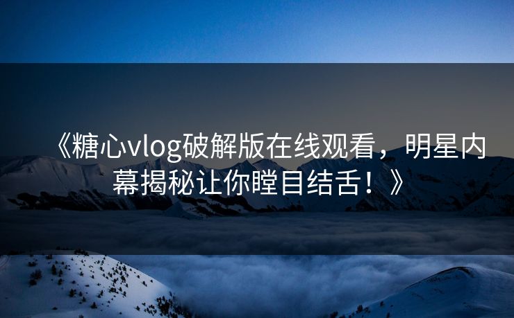 《糖心vlog破解版在线观看，明星内幕揭秘让你瞠目结舌！》