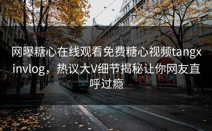 网曝糖心在线观看免费糖心视频tangxinvlog，热议大V细节揭秘让你网友直呼过瘾