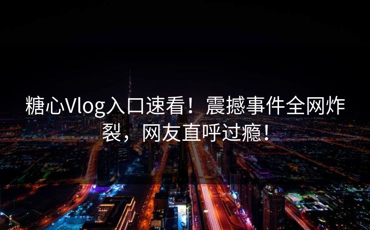 糖心Vlog入口速看！震撼事件全网炸裂，网友直呼过瘾！