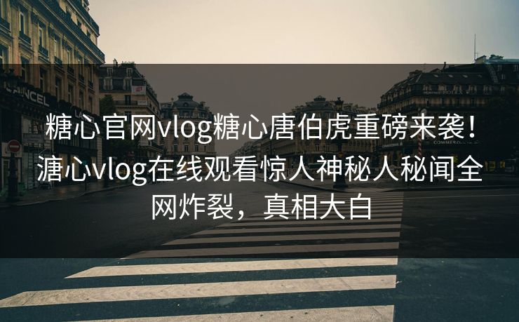 糖心官网vlog糖心唐伯虎重磅来袭！溏心vlog在线观看惊人神秘人秘闻全网炸裂，真相大白