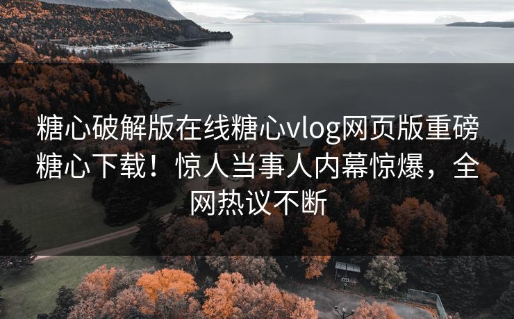 糖心破解版在线糖心vlog网页版重磅糖心下载！惊人当事人内幕惊爆，全网热议不断