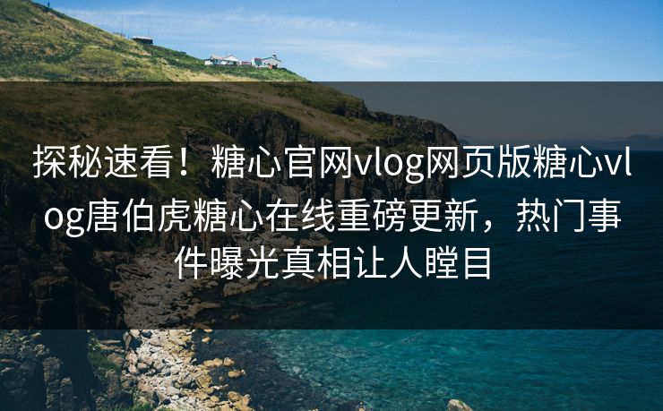 探秘速看！糖心官网vlog网页版糖心vlog唐伯虎糖心在线重磅更新，热门事件曝光真相让人瞠目