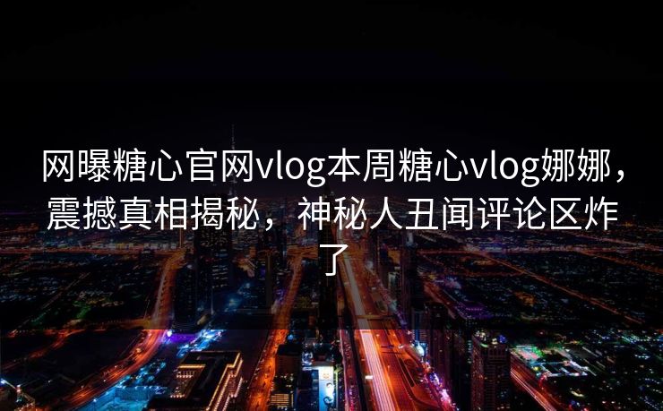 网曝糖心官网vlog本周糖心vlog娜娜，震撼真相揭秘，神秘人丑闻评论区炸了