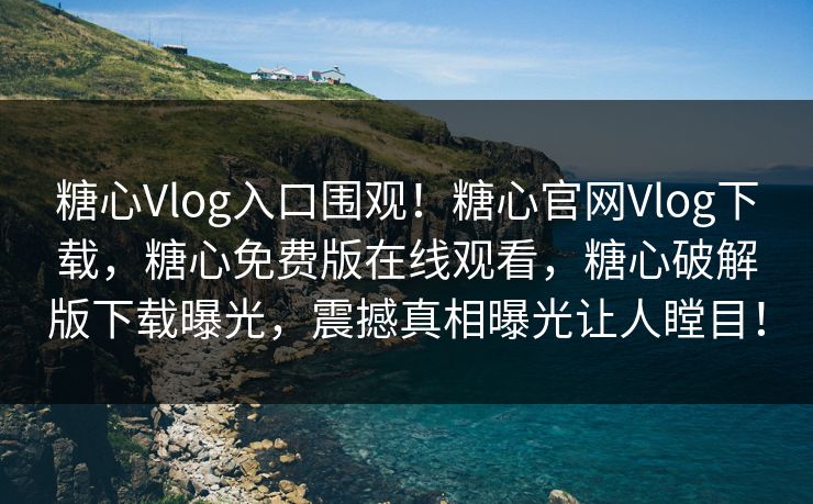 糖心Vlog入口围观！糖心官网Vlog下载，糖心免费版在线观看，糖心破解版下载曝光，震撼真相曝光让人瞠目！
