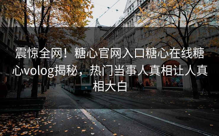 震惊全网！糖心官网入口糖心在线糖心volog揭秘，热门当事人真相让人真相大白
