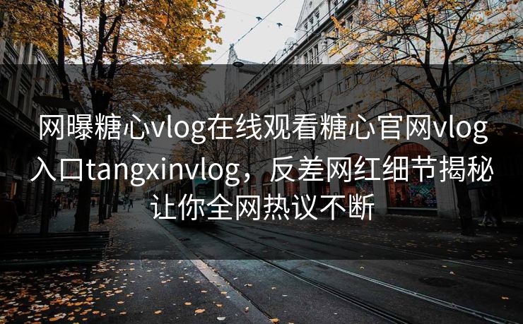 网曝糖心vlog在线观看糖心官网vlog入口tangxinvlog，反差网红细节揭秘让你全网热议不断