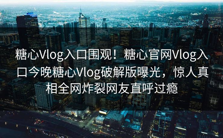 糖心Vlog入口围观！糖心官网Vlog入口今晚糖心Vlog破解版曝光，惊人真相全网炸裂网友直呼过瘾