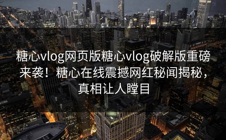 糖心vlog网页版糖心vlog破解版重磅来袭！糖心在线震撼网红秘闻揭秘，真相让人瞠目