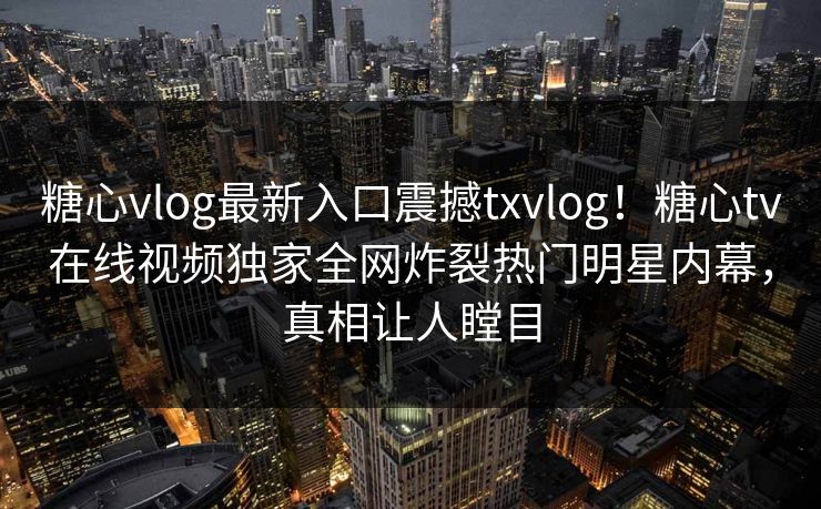 糖心vlog最新入口震撼txvlog！糖心tv在线视频独家全网炸裂热门明星内幕，真相让人瞠目