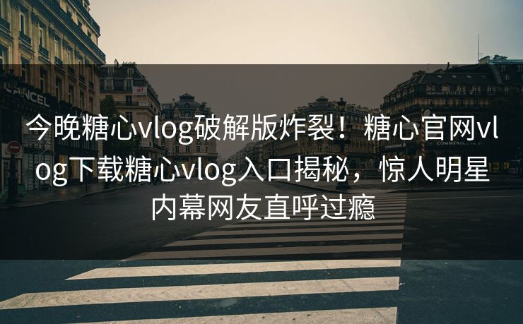 今晚糖心vlog破解版炸裂！糖心官网vlog下载糖心vlog入口揭秘，惊人明星内幕网友直呼过瘾