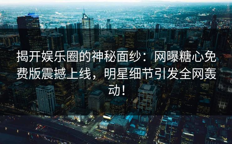 揭开娱乐圈的神秘面纱：网曝糖心免费版震撼上线，明星细节引发全网轰动！