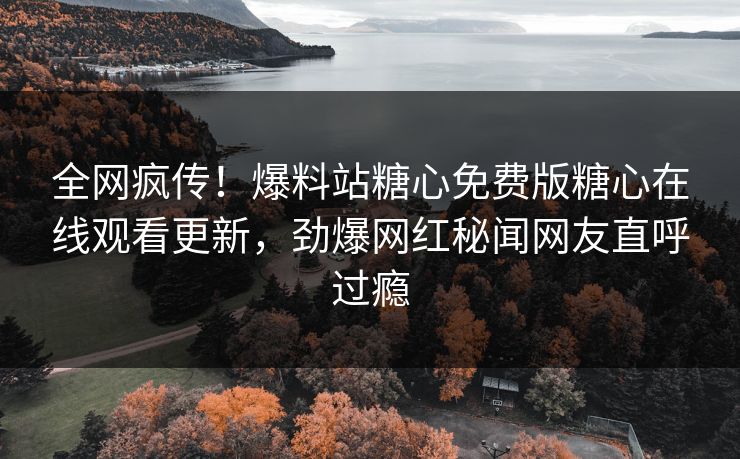 全网疯传！爆料站糖心免费版糖心在线观看更新，劲爆网红秘闻网友直呼过瘾