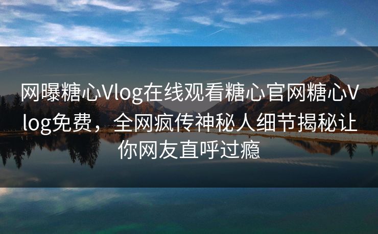 网曝糖心Vlog在线观看糖心官网糖心Vlog免费，全网疯传神秘人细节揭秘让你网友直呼过瘾