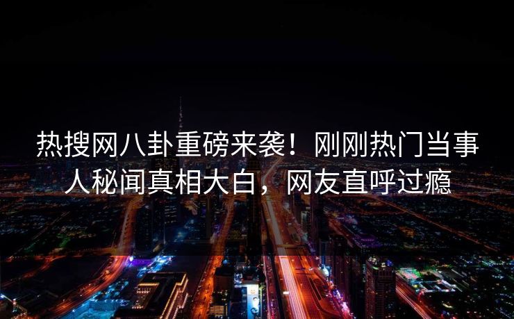 热搜网八卦重磅来袭！刚刚热门当事人秘闻真相大白，网友直呼过瘾