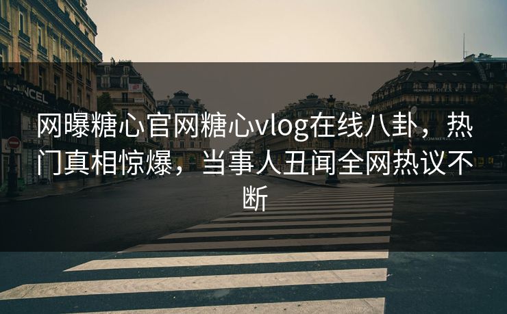 网曝糖心官网糖心vlog在线八卦，热门真相惊爆，当事人丑闻全网热议不断