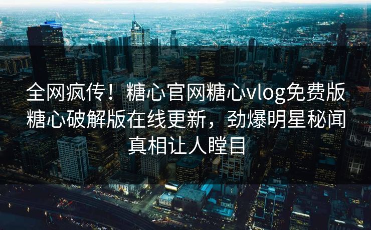 全网疯传！糖心官网糖心vlog免费版糖心破解版在线更新，劲爆明星秘闻真相让人瞠目