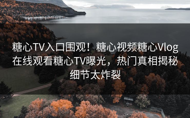糖心TV入口围观！糖心视频糖心Vlog在线观看糖心TV曝光，热门真相揭秘细节太炸裂