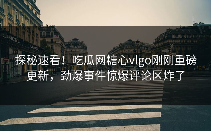 探秘速看！吃瓜网糖心vlgo刚刚重磅更新，劲爆事件惊爆评论区炸了