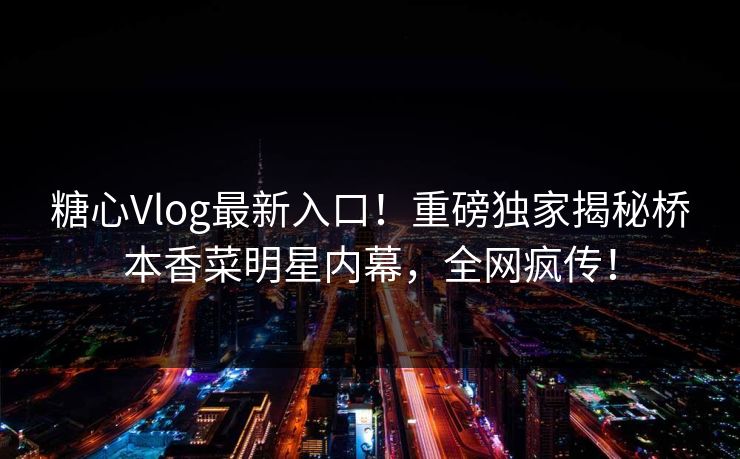糖心Vlog最新入口！重磅独家揭秘桥本香菜明星内幕，全网疯传！