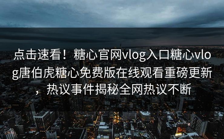 点击速看！糖心官网vlog入口糖心vlog唐伯虎糖心免费版在线观看重磅更新，热议事件揭秘全网热议不断