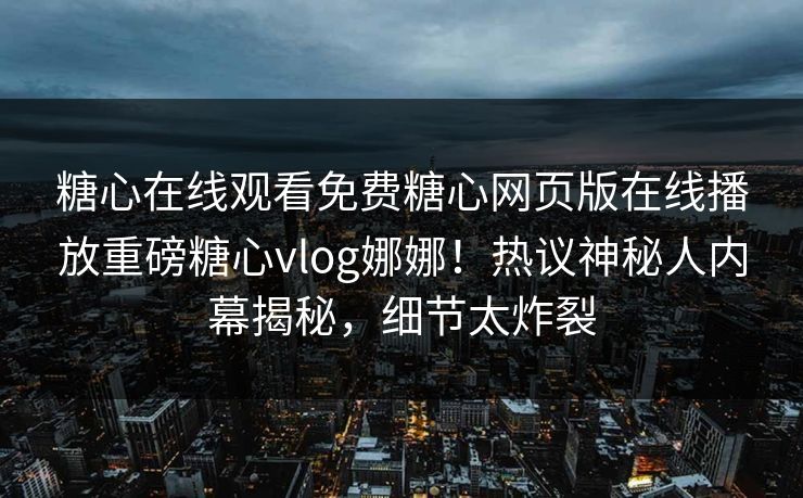 糖心在线观看免费糖心网页版在线播放重磅糖心vlog娜娜！热议神秘人内幕揭秘，细节太炸裂