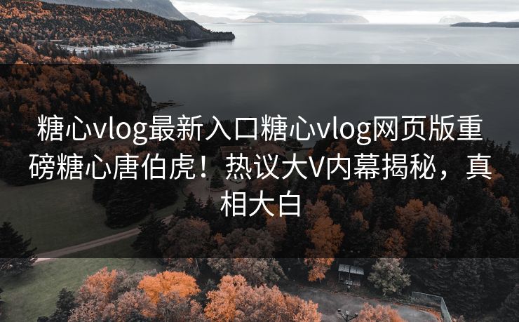 糖心vlog最新入口糖心vlog网页版重磅糖心唐伯虎！热议大V内幕揭秘，真相大白