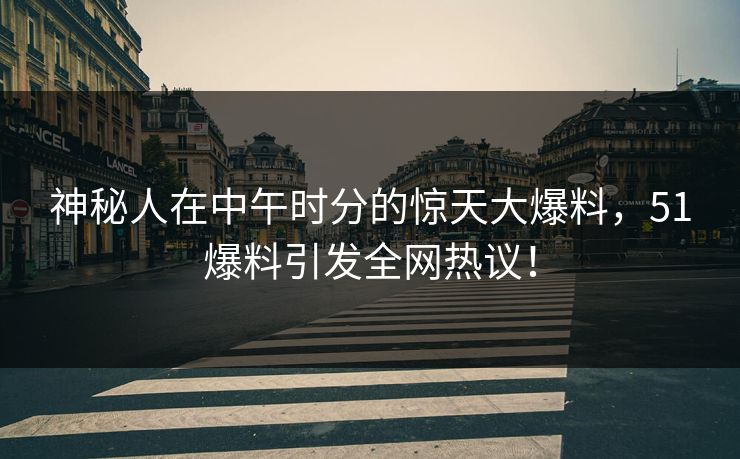 神秘人在中午时分的惊天大爆料，51爆料引发全网热议！