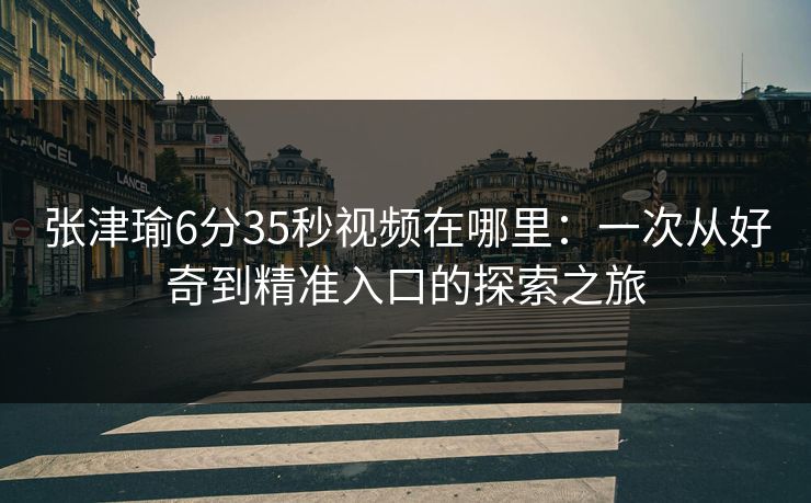 张津瑜6分35秒视频在哪里：一次从好奇到精准入口的探索之旅