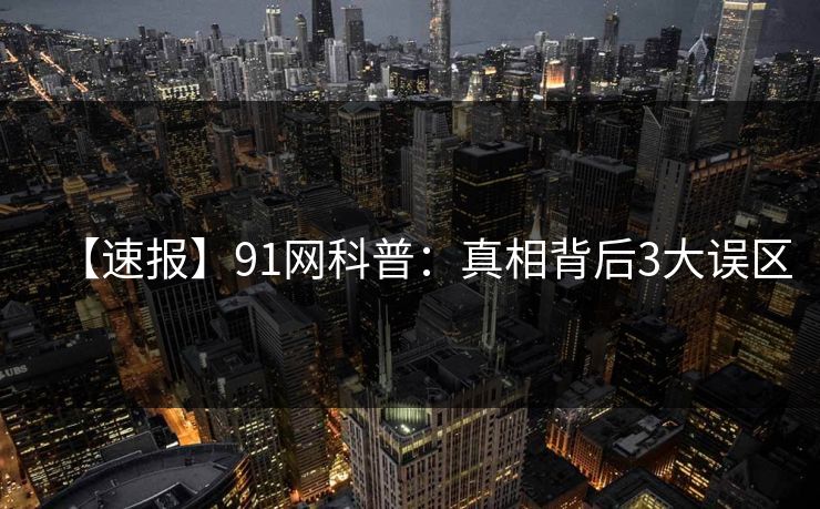 【速报】91网科普：真相背后3大误区