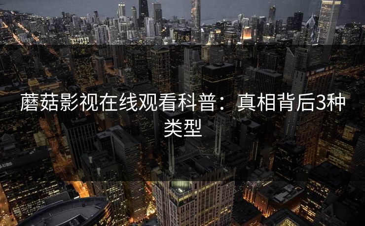 蘑菇影视在线观看科普：真相背后3种类型