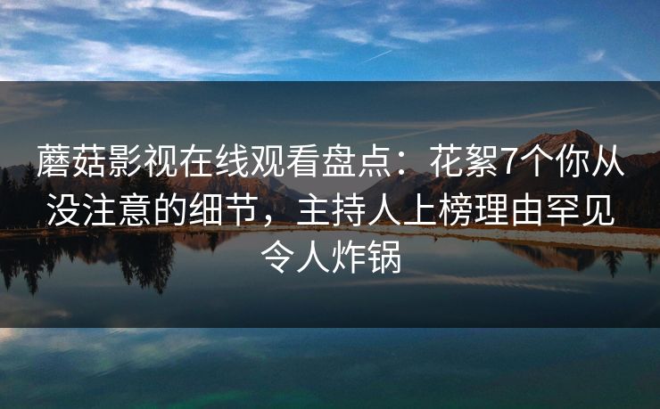 蘑菇影视在线观看盘点：花絮7个你从没注意的细节，主持人上榜理由罕见令人炸锅