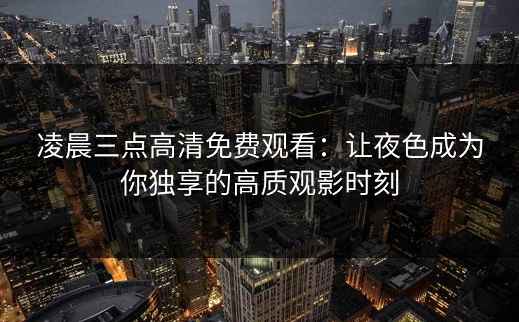 凌晨三点高清免费观看:让夜色成为你独享的高质观影时刻