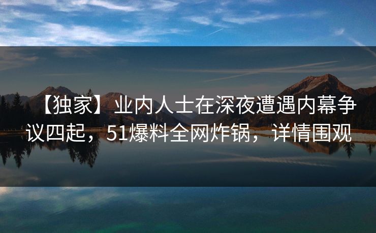 【独家】业内人士在深夜遭遇内幕争议四起,51爆料全网炸锅,详情围观
