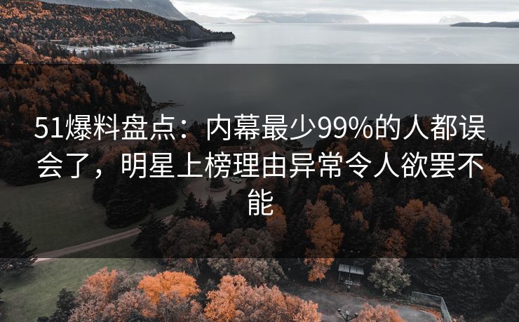 51爆料盘点：内幕最少99%的人都误会了，明星上榜理由异常令人欲罢不能