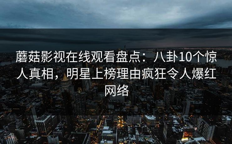 蘑菇影视在线观看盘点:八卦10个惊人真相,明星上榜理由疯狂令人爆红网络