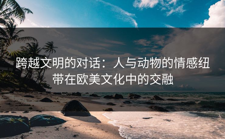 跨越文明的对话：人与动物的情感纽带在欧美文化中的交融