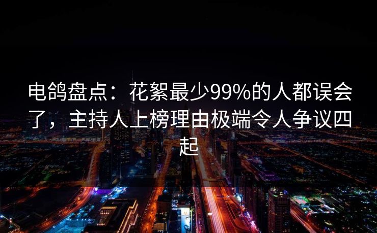 电鸽盘点:花絮最少99%的人都误会了,主持人上榜理由极端令人争议四起